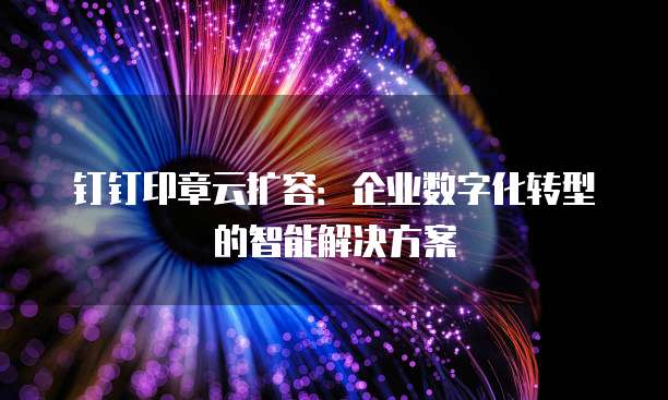 钉钉印章云扩容:企业数字化转型的智能解决方案
