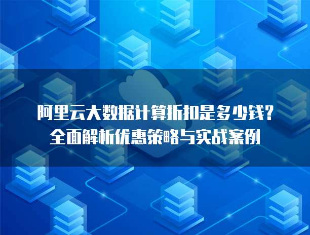 阿里云大数据计算折扣是多少钱?全面解析优惠策略与实战案例