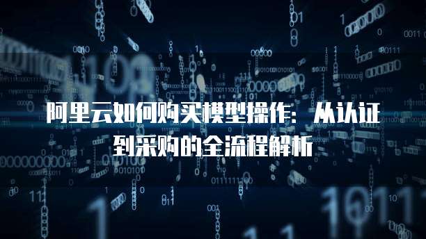 阿里云如何购买模型操作:从认证到采购的全流程解析
