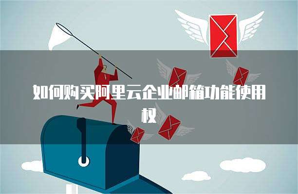 如何购买阿里云企业邮箱功能使用权