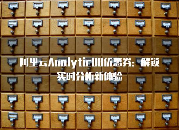 阿里云AnalyticDB优惠券:解锁实时分析新体验