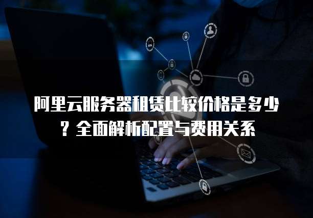 阿里云服务器租赁比较价格是多少?全面解析配置与费用关系