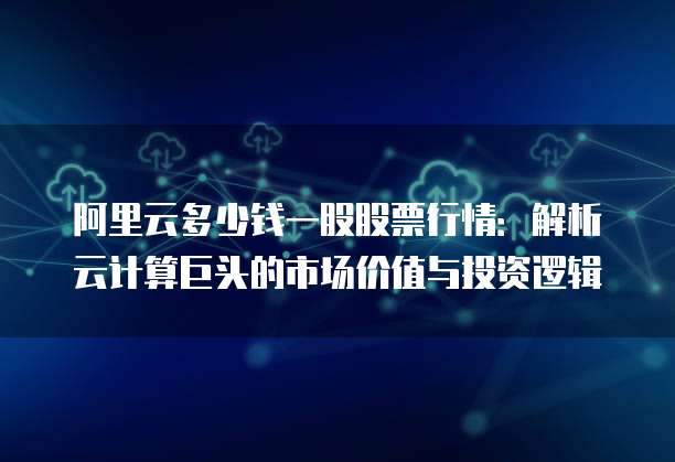阿里云多少钱一股股票行情：解析云计算巨头的市场价值与投资逻辑