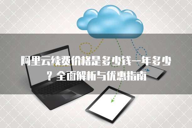 阿里云续费价格是多少钱一年多少?全面解析与优惠指南