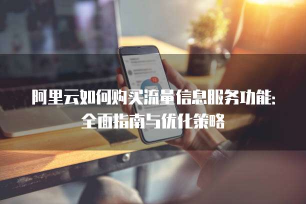 阿里云如何购买流量信息服务功能:全面指南与优化策略