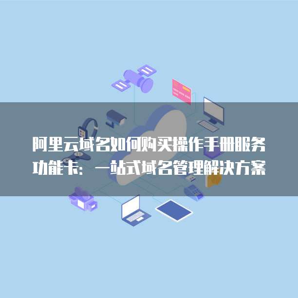 阿里云域名如何购买操作手册服务功能卡:一站式域名管理解决方案