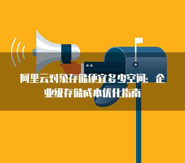 阿里云对象存储便宜多少空间:企业级存储成本优化指南