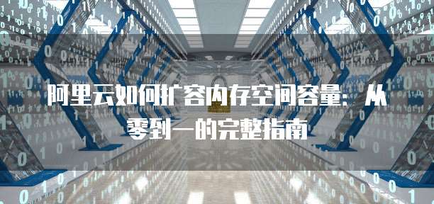 阿里云如何扩容内存空间容量:从零到一的完整指南