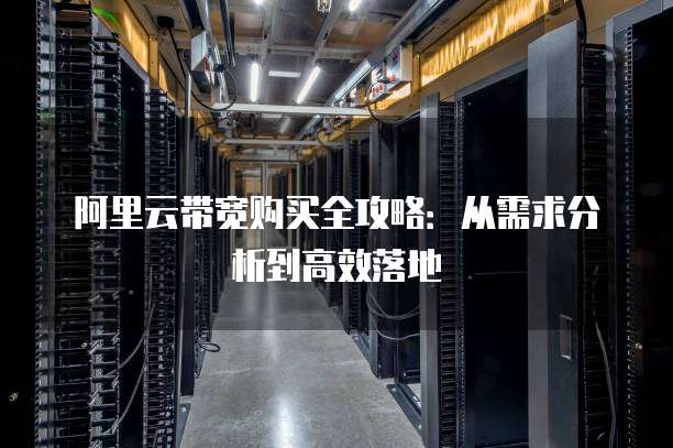 阿里云带宽购买全攻略:从需求分析到高效落地