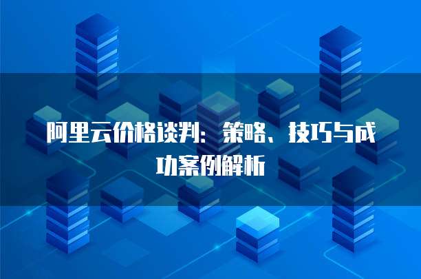 阿里云价格谈判：策略、技巧与成功案例解析