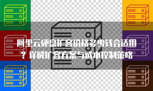 阿里云硬盘扩容价格多少钱合适用？详解扩容方案与成本控制策略