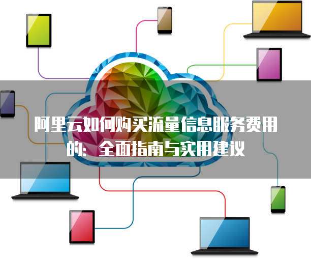 阿里云如何购买流量信息服务费用的:全面指南与实用建议