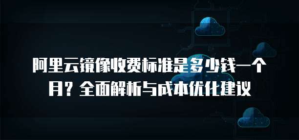 阿里云镜像收费标准是多少钱一个月?全面解析与成本优化建议