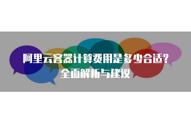 阿里云容器计算费用是多少合适?全面解析与建议
