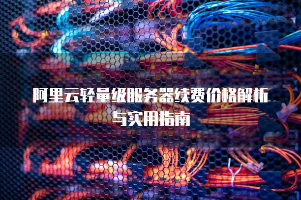 阿里云轻量级服务器续费价格解析与实用指南