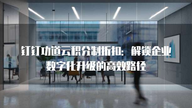 钉钉功道云积分制折扣:解锁企业数字化升级的高效路径