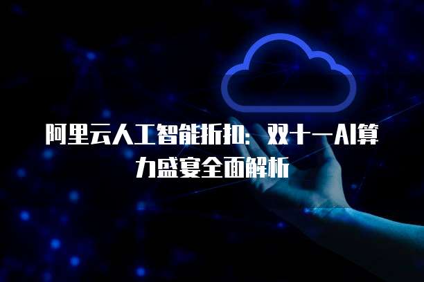阿里云人工智能折扣:双十一AI算力盛宴全面解析