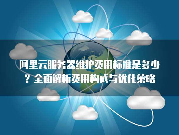 阿里云服务器维护费用标准是多少?全面解析费用构成与优化策略