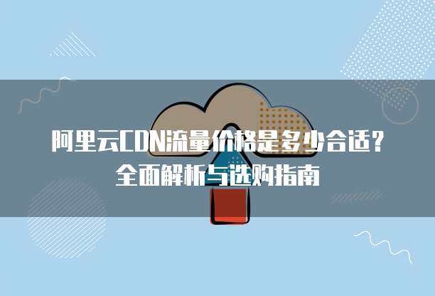 阿里云CDN流量价格是多少合适?全面解析与选购指南