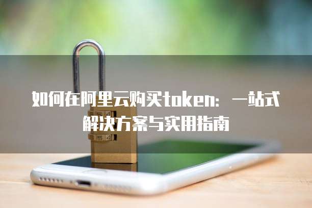 如何在阿里云购买token:一站式解决方案与实用指南
