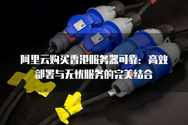 阿里云购买香港服务器可靠:高效部署与无忧服务的完美结合