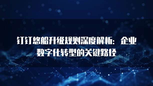 钉钉悠船升级规则深度解析：企业数字化转型的关键路径