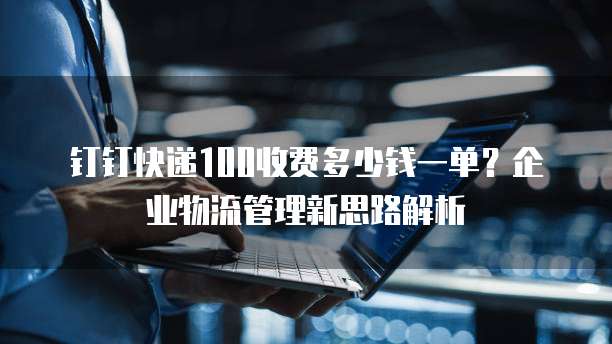 钉钉快递100收费多少钱一单?企业物流管理新思路解析
