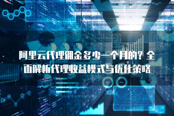 阿里云代理佣金多少一个月的?全面解析代理收益模式与优化策略