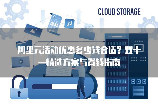 阿里云活动优惠多少钱合适？双十一精选方案与省钱指南