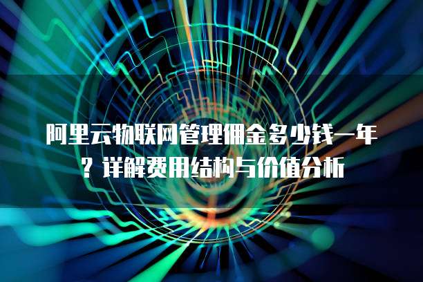 阿里云物联网管理佣金多少钱一年?详解费用结构与价值分析