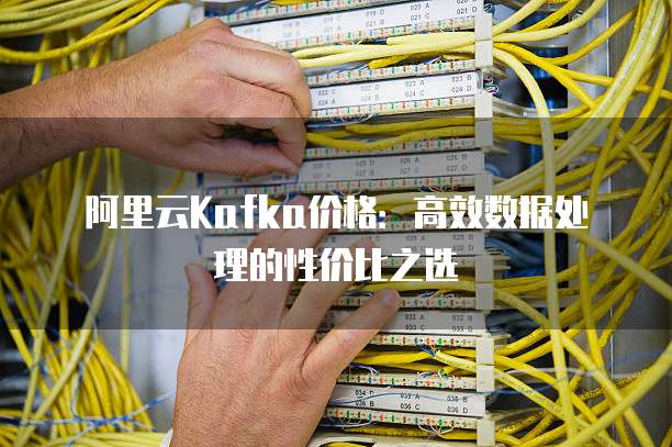 阿里云Kafka价格：高效数据处理的性价比之选