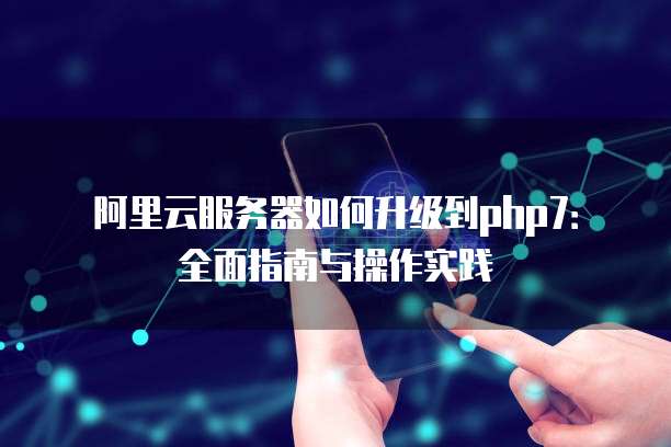 阿里云服务器如何升级到php7:全面指南与操作实践