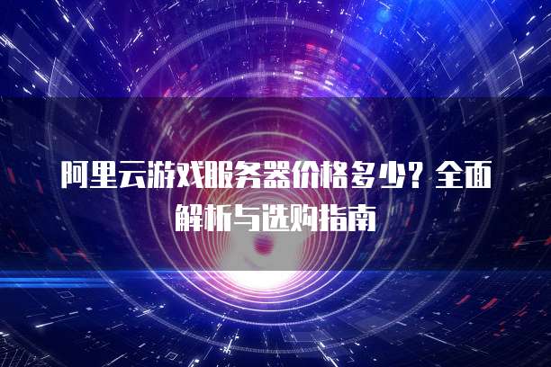 阿里云游戏服务器价格多少?全面解析与选购指南