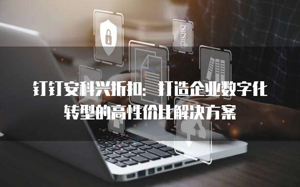 钉钉安科兴折扣:打造企业数字化转型的高性价比解决方案