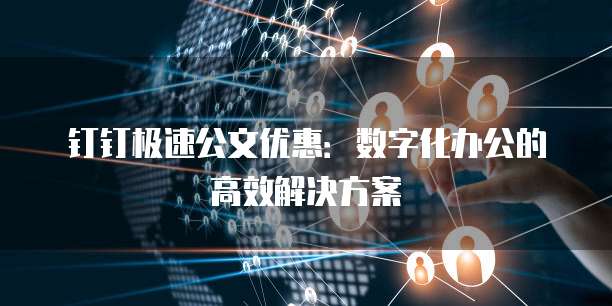 钉钉极速公文优惠:数字化办公的高效解决方案