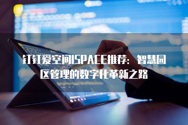 钉钉爱空间ISPACE推荐:智慧园区管理的数字化革新之路