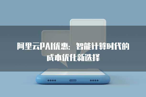 阿里云PAI优惠:智能计算时代的成本优化新选择