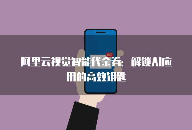 阿里云视觉智能代金券：解锁AI应用的高效钥匙