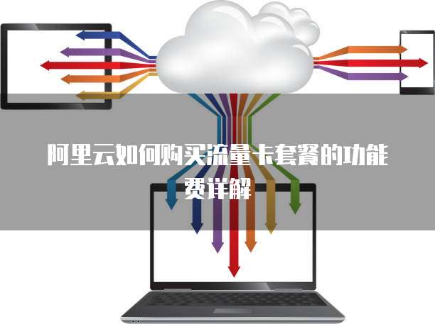 阿里云如何购买流量卡套餐的功能费详解