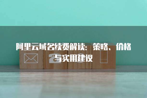 阿里云域名续费解读:策略、价格与实用建议