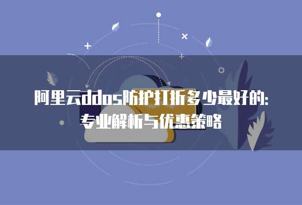 阿里云ddos防护打折多少最好的:专业解析与优惠策略