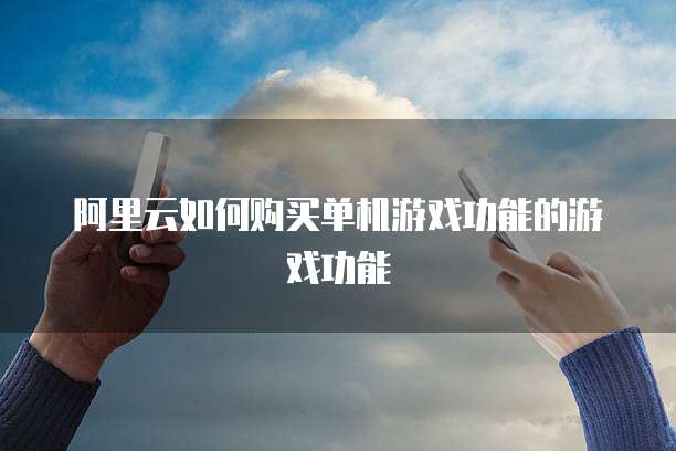 阿里云如何购买单机游戏功能的游戏功能