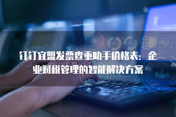 钉钉宜盟发票查重助手价格表：企业财税管理的智能解决方案