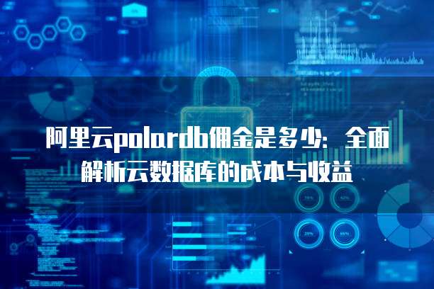 阿里云polardb佣金是多少:全面解析云数据库的成本与收益