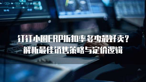 钉钉小圈ERP折扣率多少最好卖？解析最佳销售策略与定价逻辑