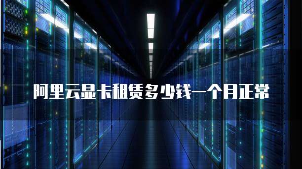 阿里云显卡租赁多少钱一个月正常
