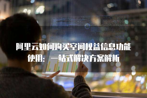 阿里云如何购买空间权益信息功能使用:一站式解决方案解析
