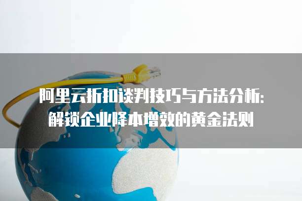 阿里云折扣谈判技巧与方法分析：解锁企业降本增效的黄金法则