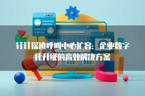 钉钉探迹呼叫中心扩容:企业数字化升级的高效解决方案