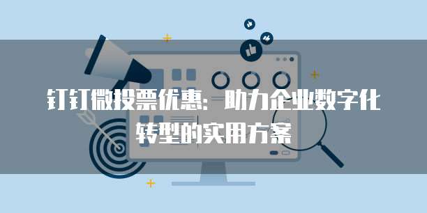 钉钉微投票优惠：助力企业数字化转型的实用方案